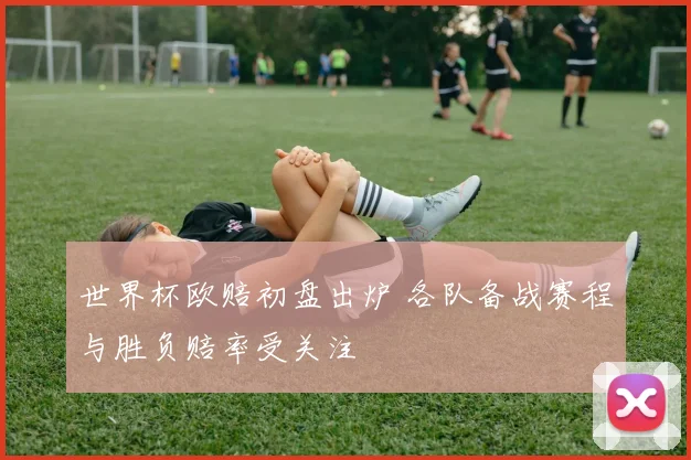 世界杯欧赔初盘出炉 各队备战赛程与胜负赔率受关注