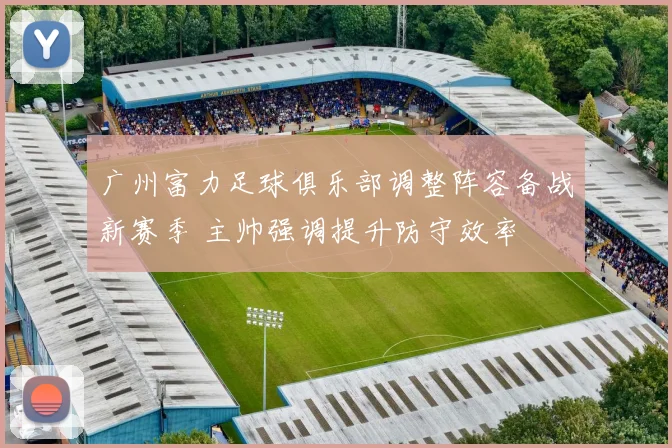 广州富力足球俱乐部调整阵容备战新赛季 主帅强调提升防守效率