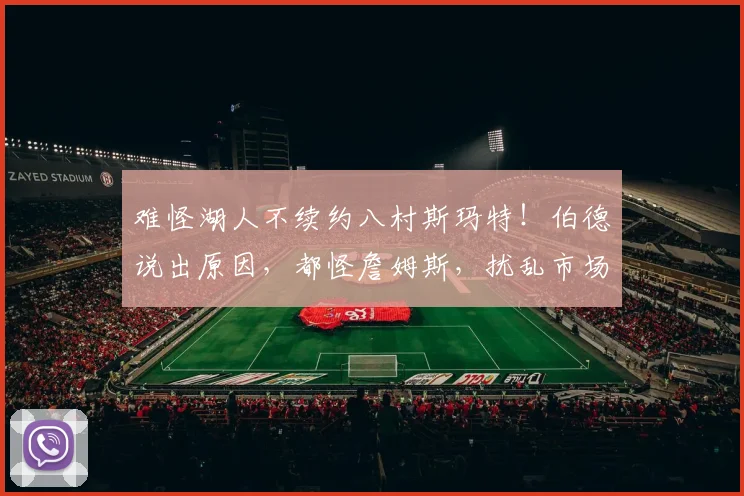 难怪湖人不续约八村斯玛特！伯德说出原因，都怪詹姆斯，扰乱市场