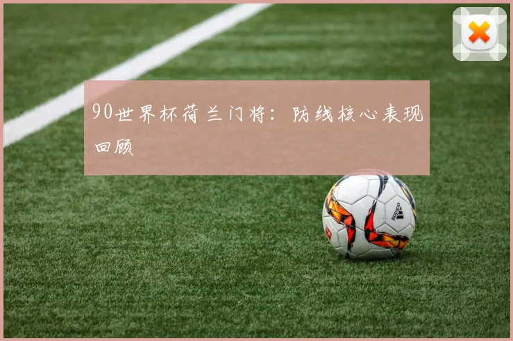 90世界杯荷兰门将:防线核心表现回顾