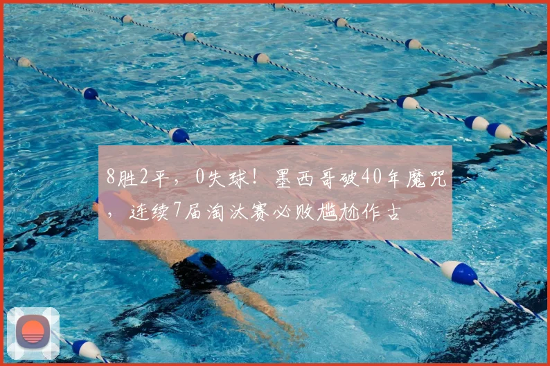 8胜2平，0失球！墨西哥破40年魔咒，连续7届淘汰赛必败尴尬作古