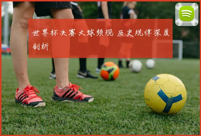 世界杯决赛大球频现 历史规律深度剖析