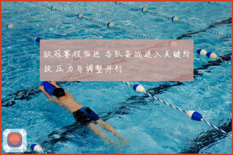欧冠赛程临近 各队备战进入关键阶段 压力与调整并行