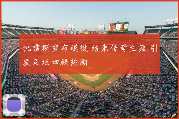 托雷斯宣布退役 结束传奇生涯 引发足坛回顾热潮