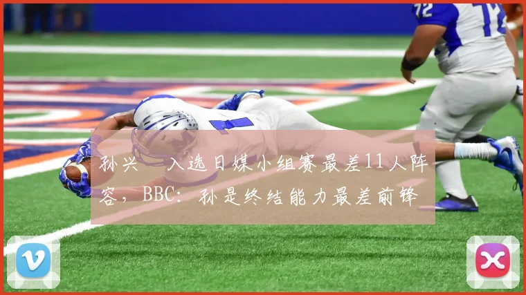 孙兴慜入选日媒小组赛最差11人阵容，BBC：孙是终结能力最差前锋