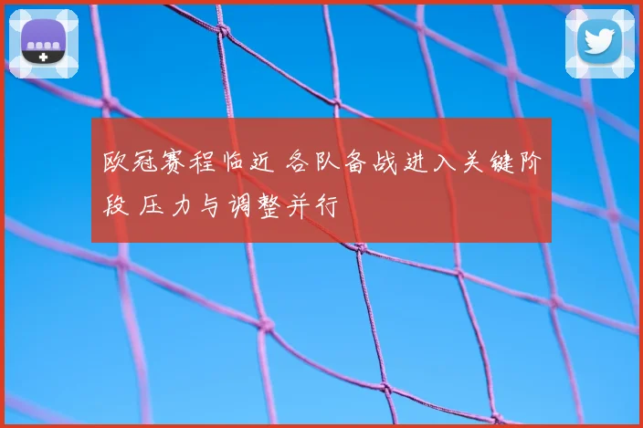欧冠赛程临近 各队备战进入关键阶段 压力与调整并行