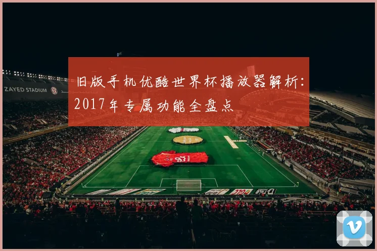 旧版手机优酷世界杯播放器解析：2017年专属功能全盘点
