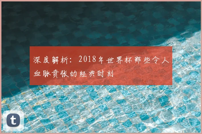 深度解析：2018年世界杯那些令人血脉贲张的经典时刻