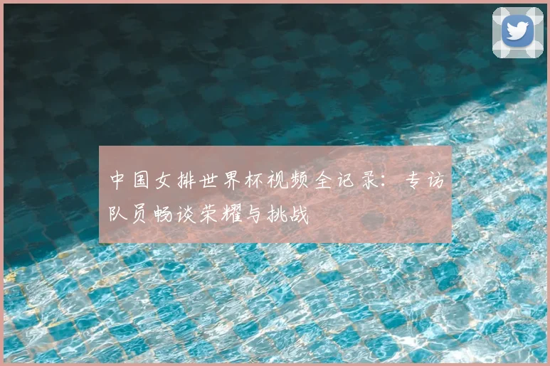 中国女排世界杯视频全记录：专访队员畅谈荣耀与挑战
