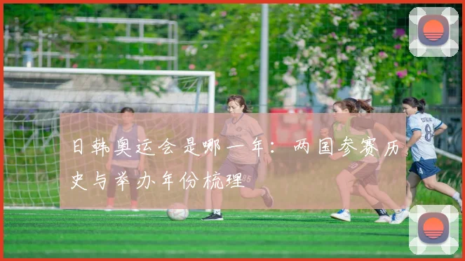 日韩奥运会是哪一年：两国参赛历史与举办年份梳理