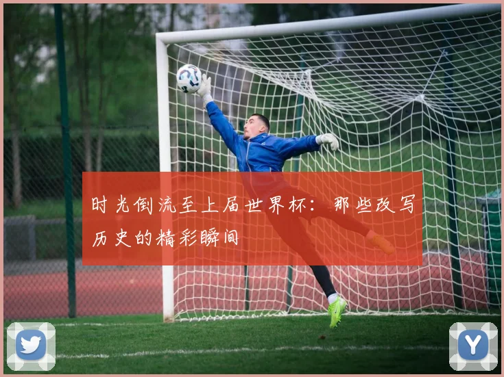 时光倒流至上届世界杯：那些改写历史的精彩瞬间
