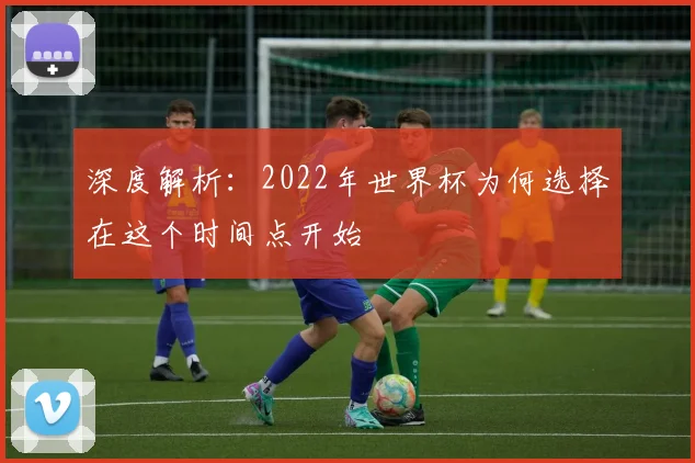 深度解析:2022年世界杯为何选择在这个时间点开始