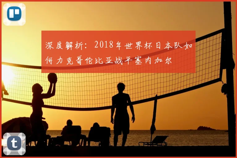 深度解析：2018年世界杯日本队如何力克哥伦比亚战平塞内加尔