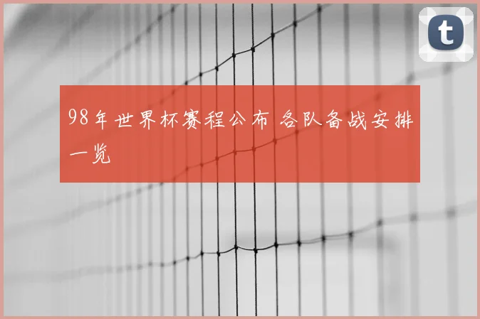 98年世界杯赛程公布 各队备战安排一览