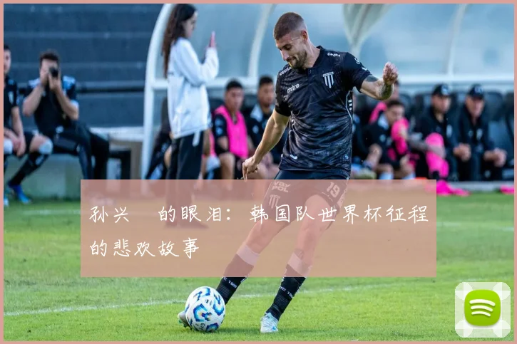 孙兴慜的眼泪：韩国队世界杯征程的悲欢故事