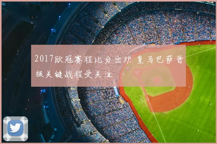 2017欧冠赛程比分出炉 皇马巴萨晋级关键战程受关注