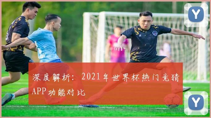 深度解析：2021年世界杯热门竞猜APP功能对比