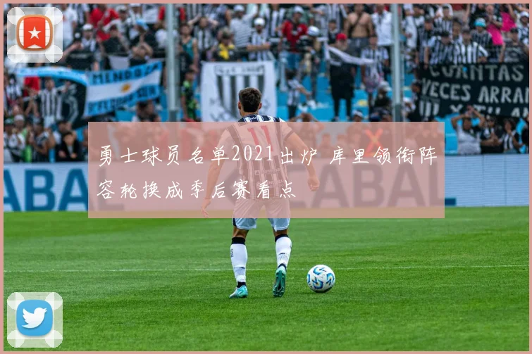勇士球员名单2021出炉 库里领衔阵容轮换成季后赛看点