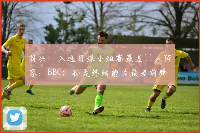 孙兴慜入选日媒小组赛最差11人阵容，BBC：孙是终结能力最差前锋