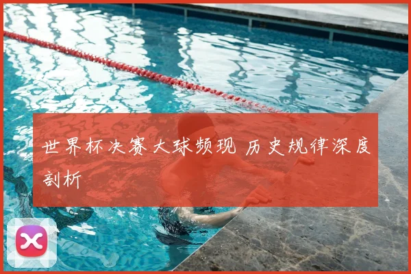 世界杯决赛大球频现 历史规律深度剖析