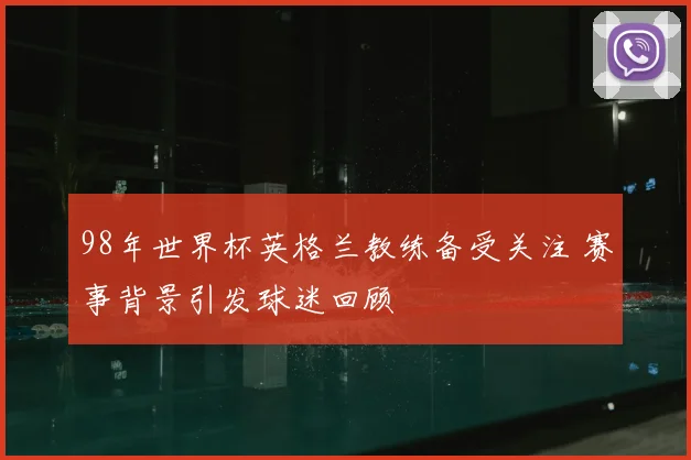 98年世界杯英格兰教练备受关注 赛事背景引发球迷回顾