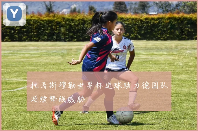 托马斯穆勒世界杯进球助力德国队延续锋线威胁