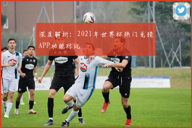 深度解析：2021年世界杯热门竞猜APP功能对比