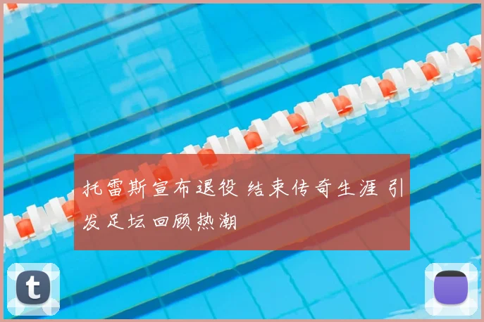 托雷斯宣布退役 结束传奇生涯 引发足坛回顾热潮