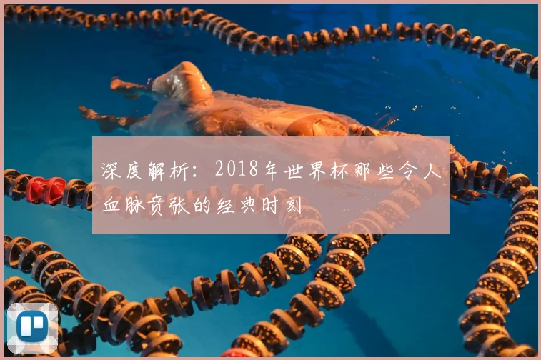 深度解析：2018年世界杯那些令人血脉贲张的经典时刻