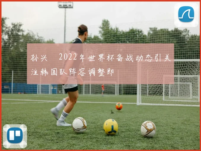 孙兴慜2022年世界杯备战动态引关注韩国队阵容调整即