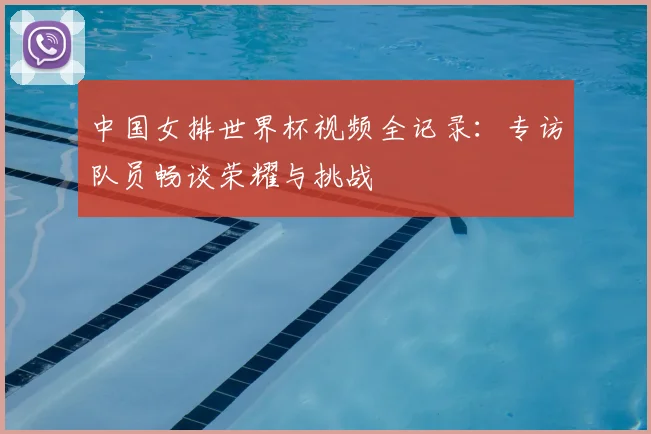 中国女排世界杯视频全记录：专访队员畅谈荣耀与挑战