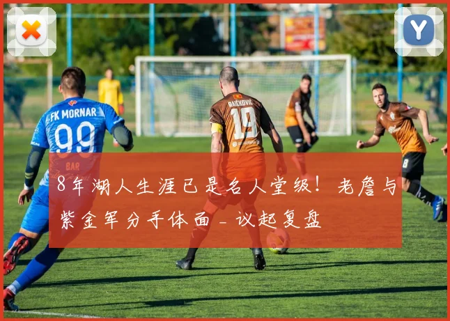 8年湖人生涯已是名人堂级!老詹与紫金军分手体面 _ 议起复盘