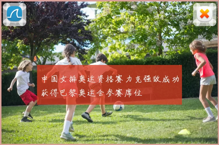 中国女排奥运资格赛力克强敌成功获得巴黎奥运会参赛席位