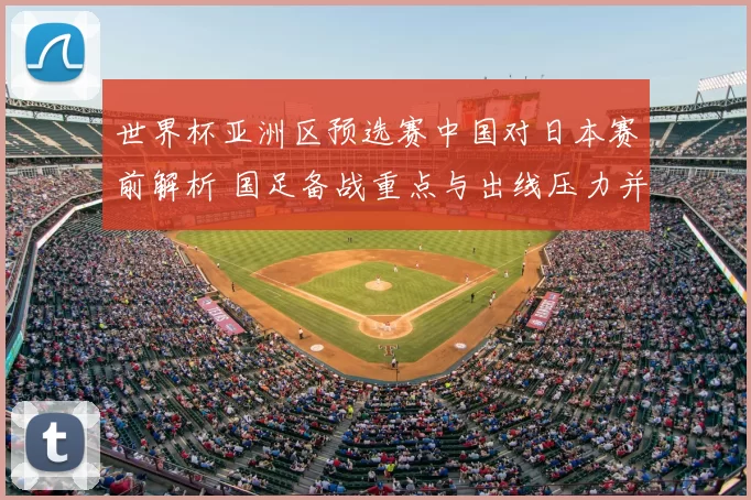 世界杯亚洲区预选赛中国对日本赛前解析 国足备战重点与出线压力并存