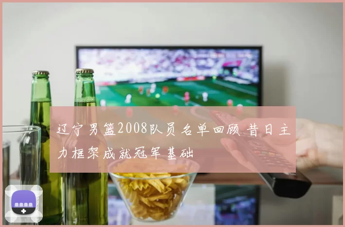 辽宁男篮2008队员名单回顾 昔日主力框架成就冠军基础