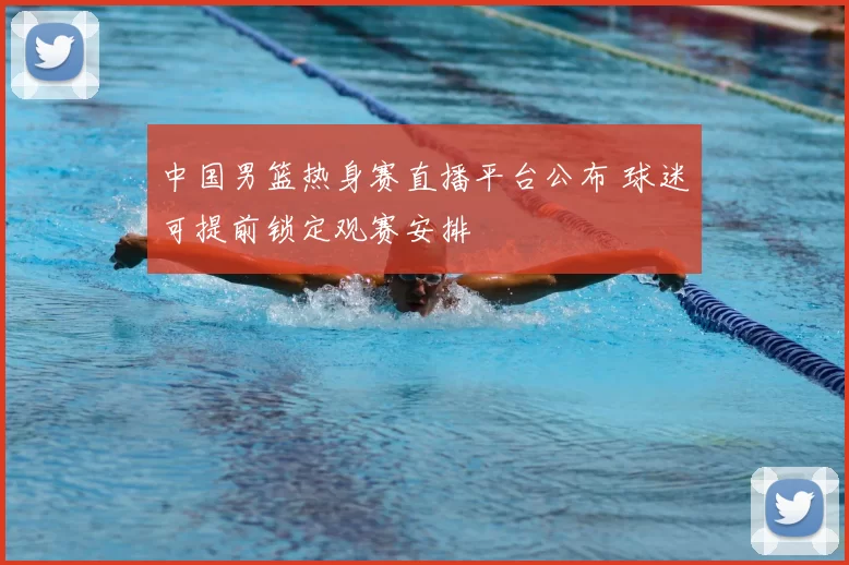 中国男篮热身赛直播平台公布 球迷可提前锁定观赛安排