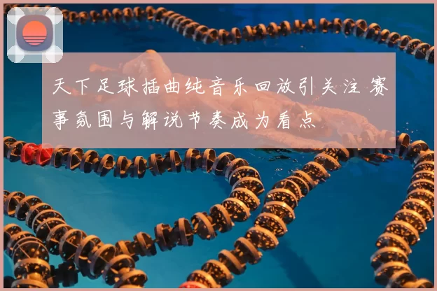 天下足球插曲纯音乐回放引关注 赛事氛围与解说节奏成为看点