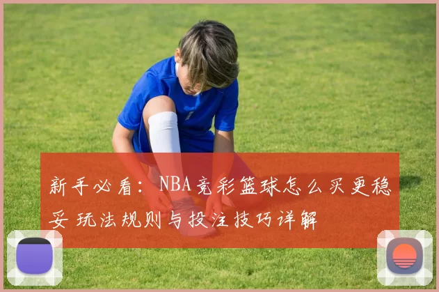 新手必看：NBA竞彩篮球怎么买更稳妥 玩法规则与投注技巧详解