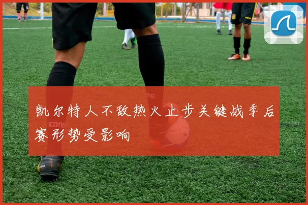 凯尔特人不敌热火止步关键战季后赛形势受影响