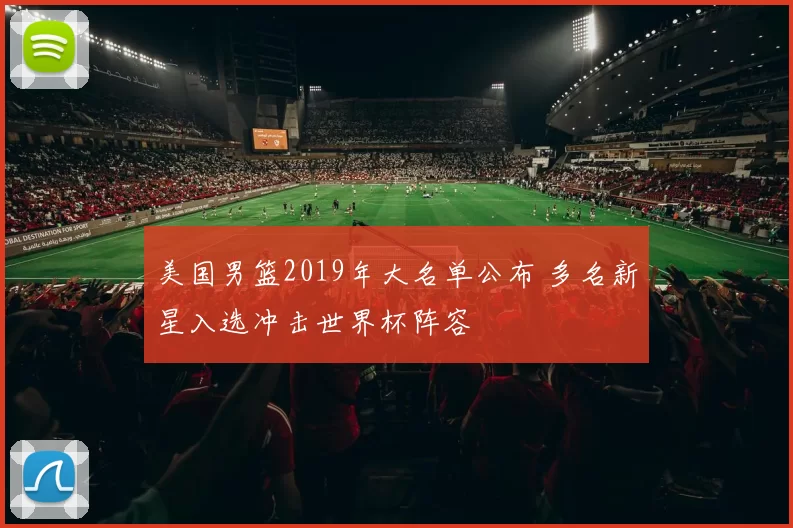 美国男篮2019年大名单公布 多名新星入选冲击世界杯阵容