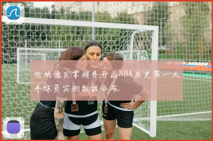 伦纳德巨掌超乔丹成NBA历史第一大手球员实测数据公布