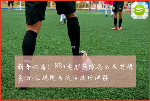 新手必看：NBA竞彩篮球怎么买更稳妥 玩法规则与投注技巧详解