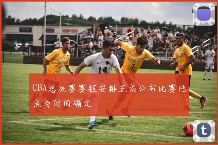 CBA总决赛赛程安排正式公布比赛地点与时间确定