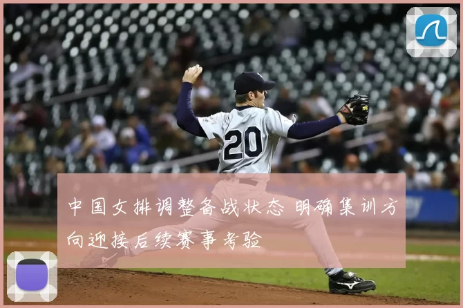 中国女排调整备战状态 明确集训方向迎接后续赛事考验