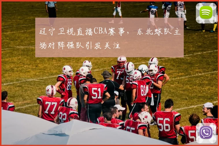 辽宁卫视直播CBA赛事，东北球队主场对阵强队引发关注