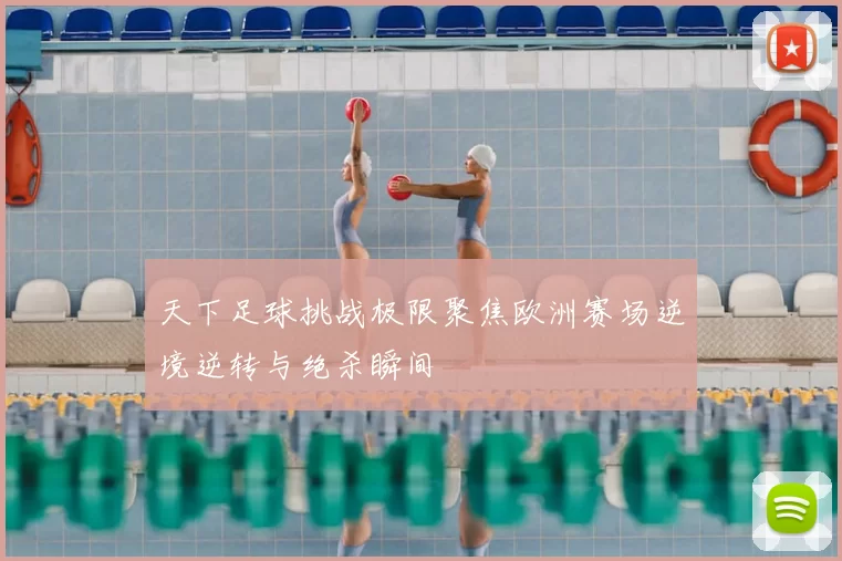 天下足球挑战极限聚焦欧洲赛场逆境逆转与绝杀瞬间