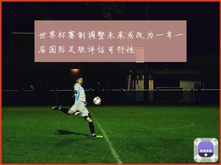 世界杯赛制调整未来或改为一年一届国际足联评估可行性