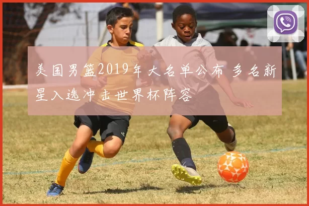 美国男篮2019年大名单公布 多名新星入选冲击世界杯阵容