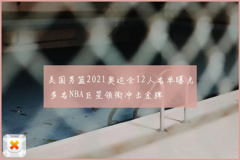 美国男篮2021奥运会12人名单曝光 多名NBA巨星领衔冲击金牌