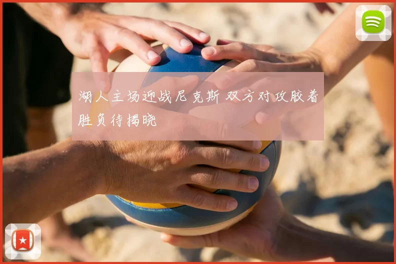 湖人主场迎战尼克斯 双方对攻胶着胜负待揭晓